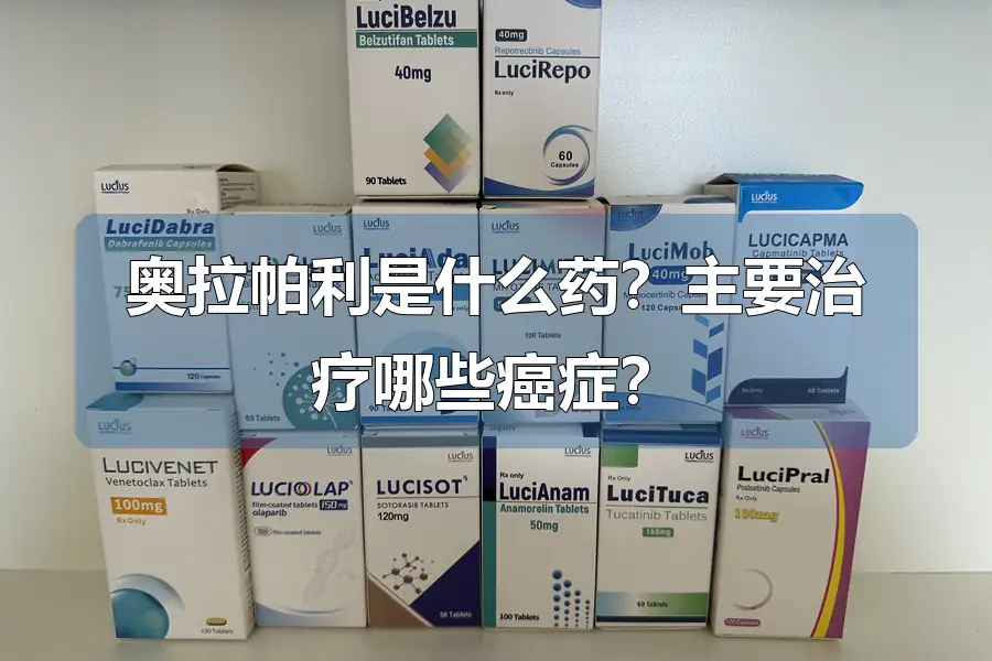 奥拉帕利是什么药?主要治疗哪些癌症?